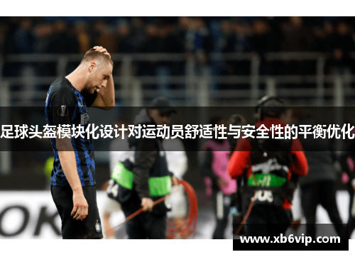 足球头盔模块化设计对运动员舒适性与安全性的平衡优化