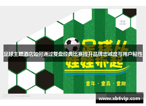 足球主题酒店如何通过复盘经典比赛提升品牌忠诚度与用户粘性